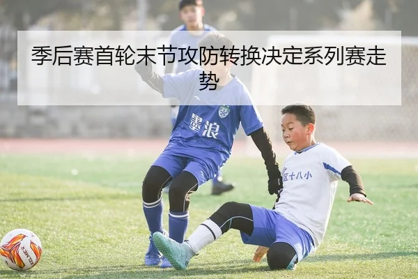 季后赛首轮末节攻防转换决定系列赛走势